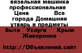 вязальная машинка профессиональная › Цена ­ 15 000 - Все города Домашняя утварь и предметы быта » Услуги   . Крым,Жаворонки